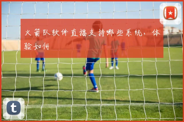 火箭队软件直播支持哪些系统,体验如何