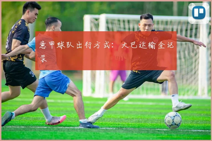 意甲球队出行方式：大巴运输全记录