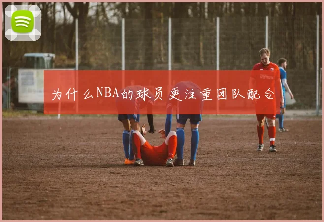 为什么NBA的球员更注重团队配合
