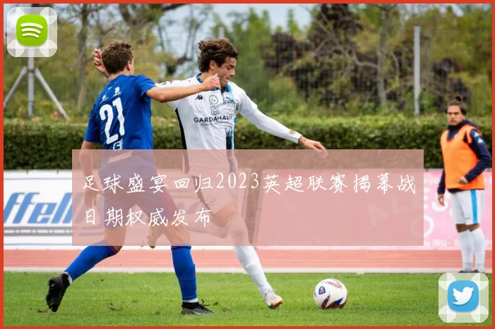 足球盛宴回归2023英超联赛揭幕战日期权威发布