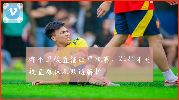 哪个卫视直播西甲联赛，2025年电视直播权及频道解析
