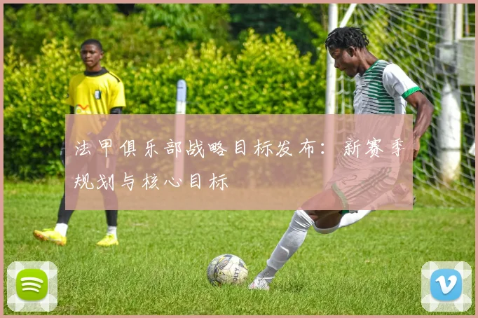 法甲俱乐部战略目标发布：新赛季规划与核心目标