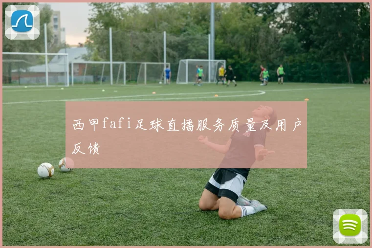 西甲fafi足球直播服务质量及用户反馈