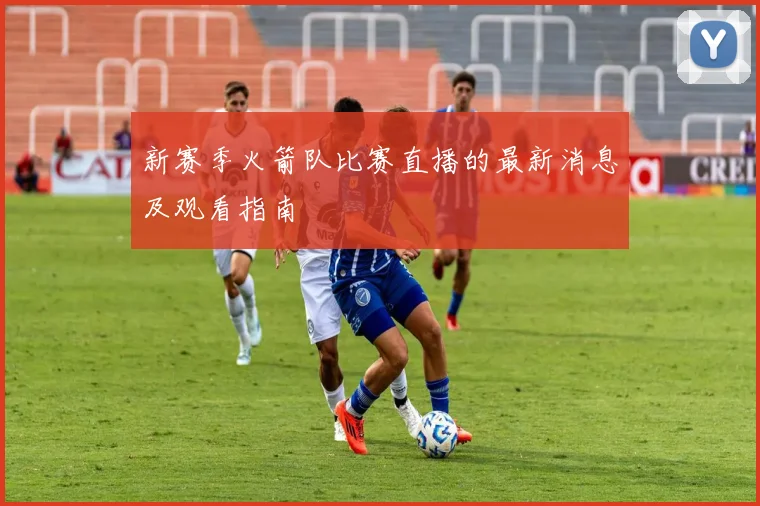 新赛季火箭队比赛直播的最新消息及观看指南