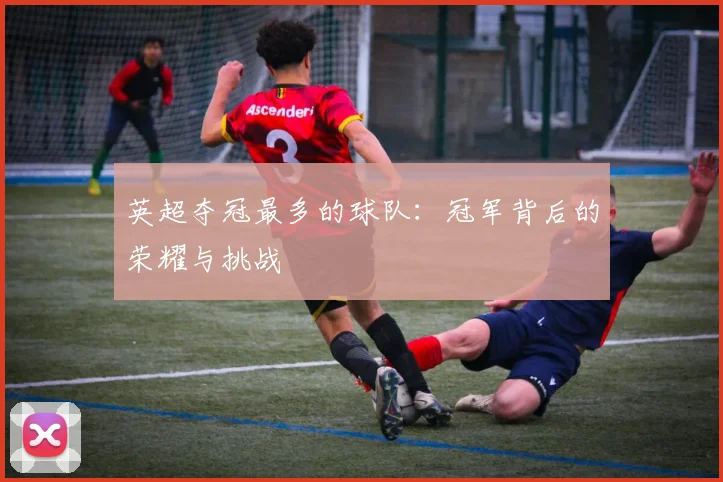 英超夺冠最多的球队：冠军背后的荣耀与挑战