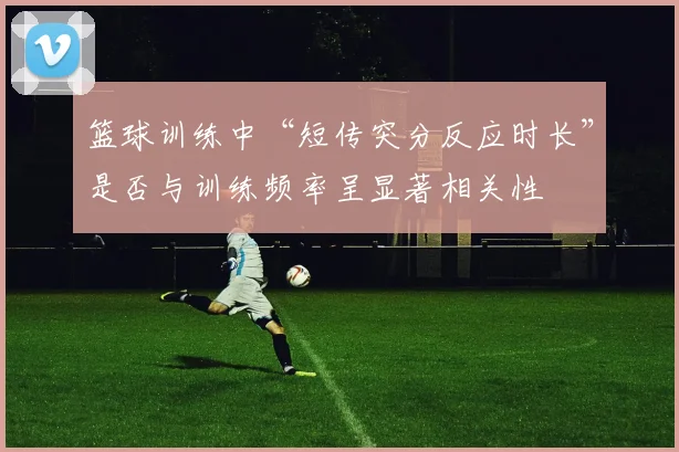 篮球训练中“短传突分反应时长”是否与训练频率呈显著相关性